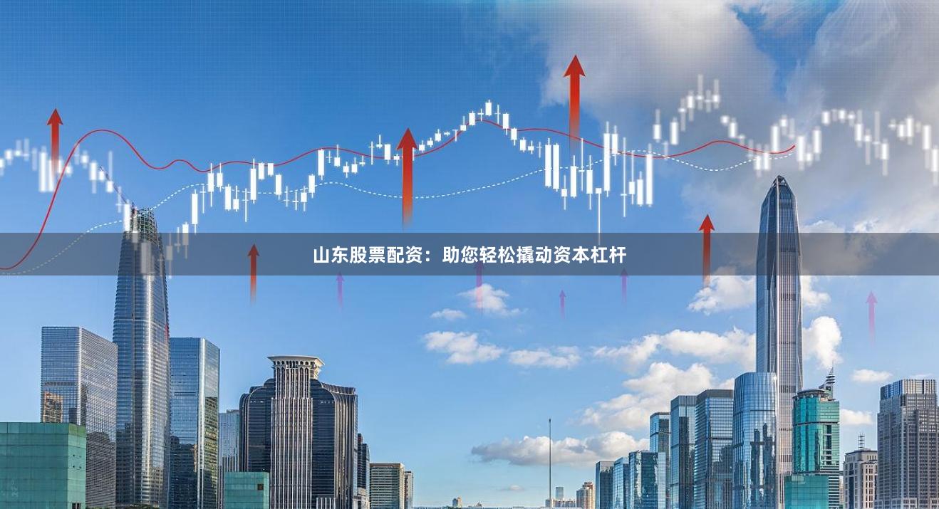 山东股票配资：助您轻松撬动资本杠杆