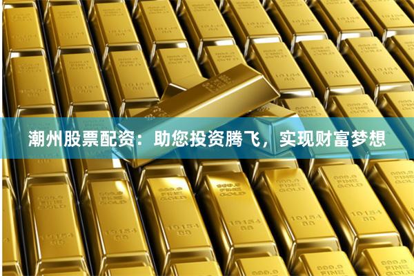 潮州股票配资：助您投资腾飞，实现财富梦想