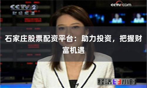 石家庄股票配资平台：助力投资，把握财富机遇