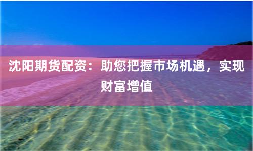 沈阳期货配资：助您把握市场机遇，实现财富增值