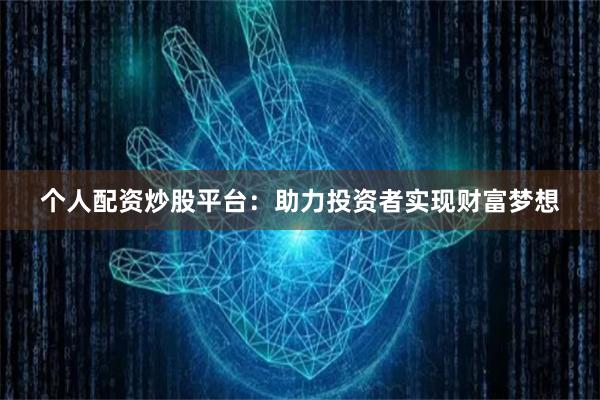 个人配资炒股平台：助力投资者实现财富梦想