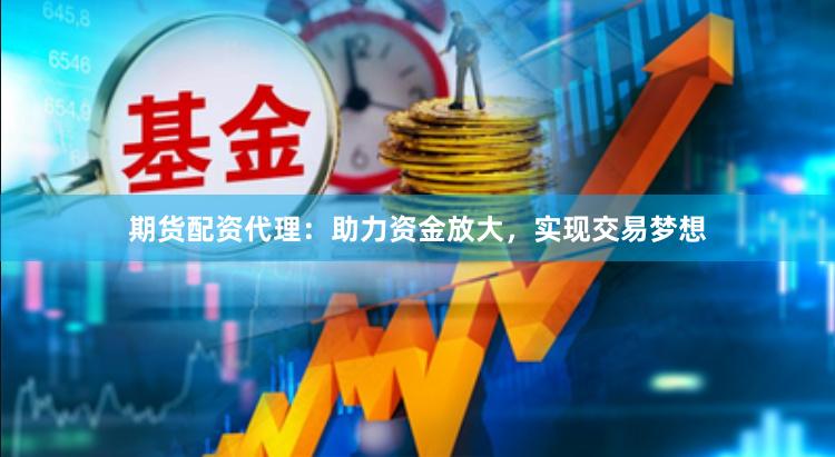 期货配资代理：助力资金放大，实现交易梦想