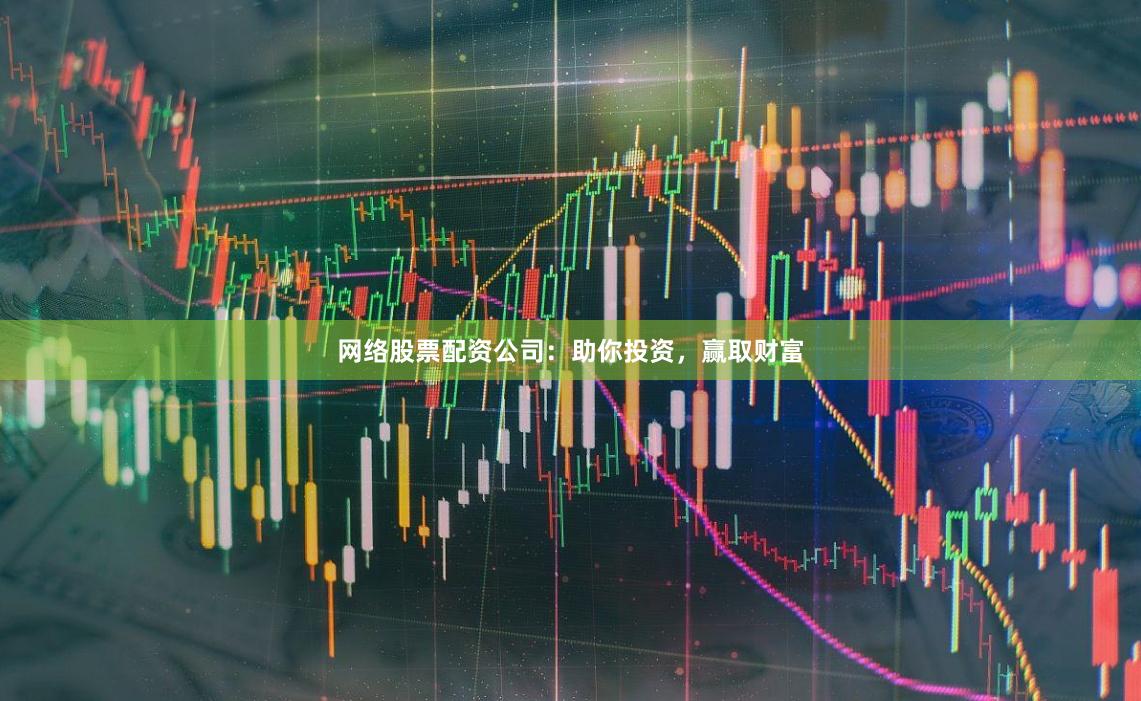 网络股票配资公司：助你投资，赢取财富
