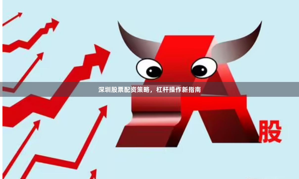 深圳股票配资策略，杠杆操作新指南