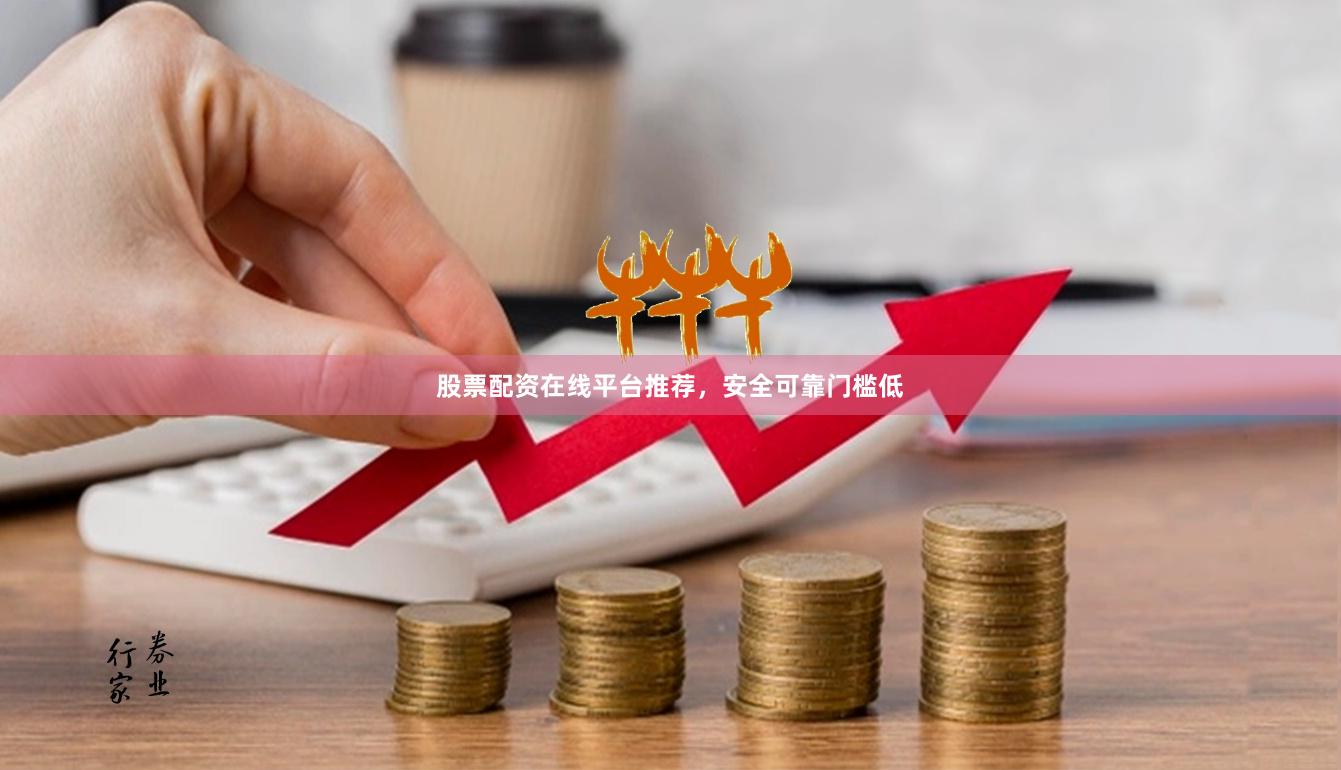 股票配资在线平台推荐，安全可靠门槛低